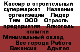 Кассир в строительный супермаркет › Название организации ­ Лидер Тим, ООО › Отрасль предприятия ­ Алкоголь, напитки › Минимальный оклад ­ 29 000 - Все города Работа » Вакансии   . Адыгея респ.,Адыгейск г.